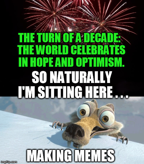 I doubt I'm entirely alone, either.  Happy new year all y'allz.  Yeah, even you guys, you know who I mean  ;-) | THE TURN OF A DECADE:  
THE WORLD CELEBRATES IN HOPE AND OPTIMISM. SO NATURALLY 
I'M SITTING HERE . . . MAKING MEMES | image tagged in happy new year | made w/ Imgflip meme maker