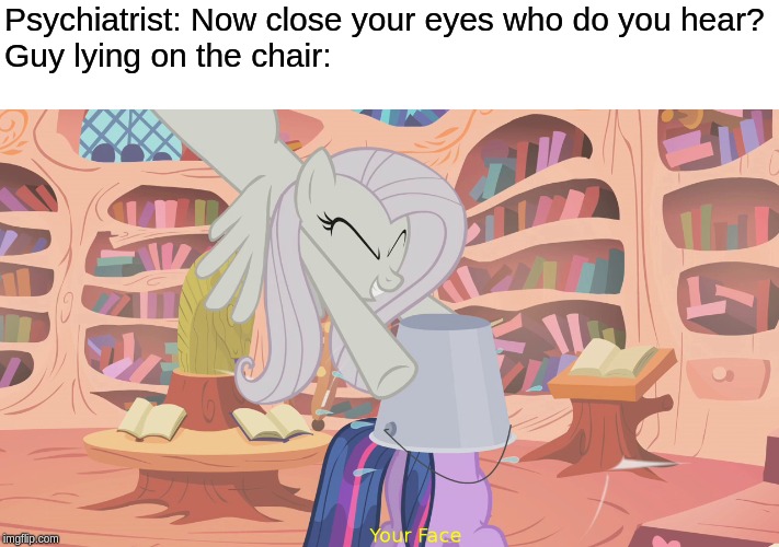 *SLAM* | Psychiatrist: Now close your eyes who do you hear?
Guy lying on the chair: | image tagged in psychiatrist,your face,mlp,bucket | made w/ Imgflip meme maker