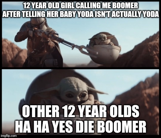 Baby Yoda | 12 YEAR OLD GIRL CALLING ME BOOMER AFTER TELLING HER BABY YODA ISN'T ACTUALLY YODA; OTHER 12 YEAR OLDS HA HA YES DIE BOOMER | image tagged in baby yoda | made w/ Imgflip meme maker