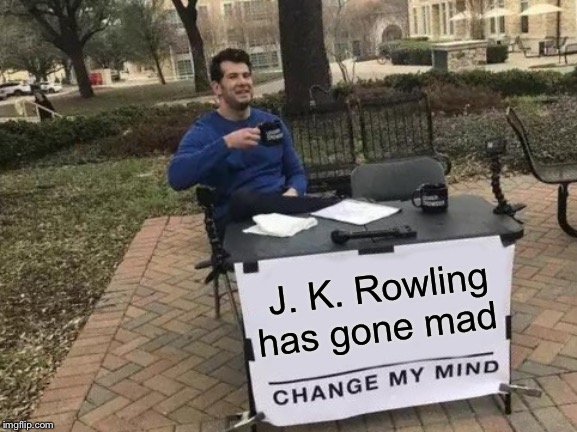 J. K. Rowling is Roling mad | J. K. Rowling has gone mad | image tagged in memes,change my mind,harry potter,jk rowling | made w/ Imgflip meme maker