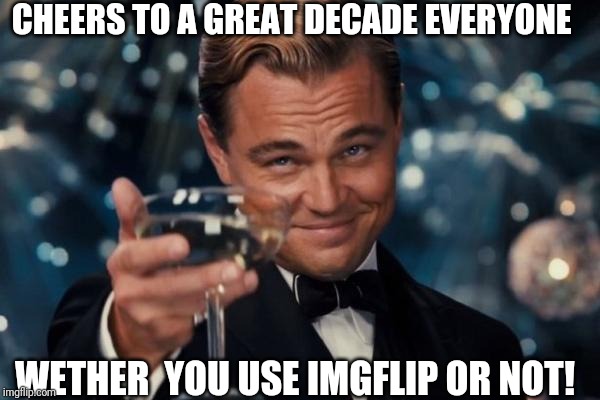 Leonardo Dicaprio Cheers | CHEERS TO A GREAT DECADE EVERYONE; WETHER  YOU USE IMGFLIP OR NOT! | image tagged in memes,leonardo dicaprio cheers | made w/ Imgflip meme maker