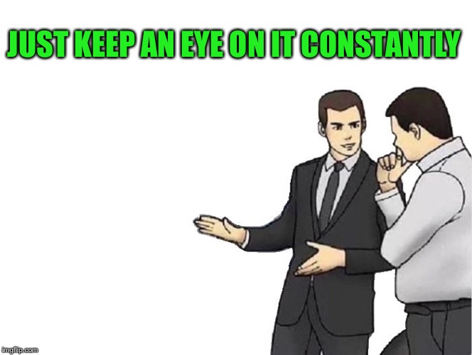 Car Salesman Slaps Hood Meme | JUST KEEP AN EYE ON IT CONSTANTLY | image tagged in memes,car salesman slaps hood | made w/ Imgflip meme maker