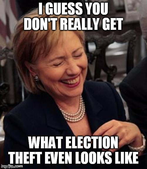 Hillary LOL | I GUESS YOU DON'T REALLY GET WHAT ELECTION THEFT EVEN LOOKS LIKE | image tagged in hillary lol | made w/ Imgflip meme maker