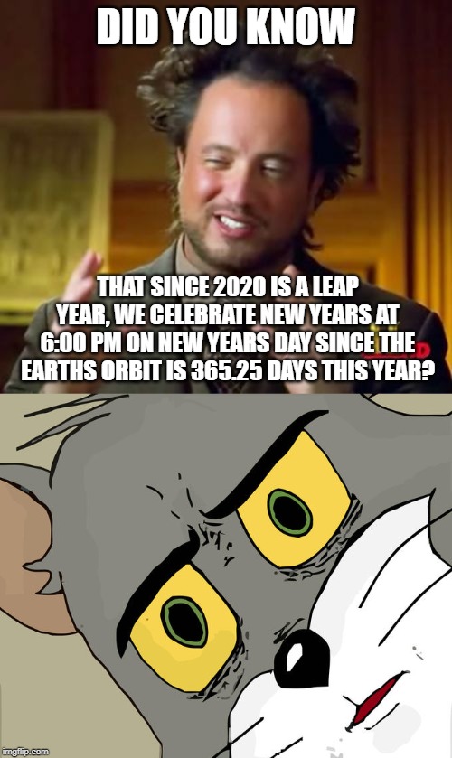 DID YOU KNOW; THAT SINCE 2020 IS A LEAP YEAR, WE CELEBRATE NEW YEARS AT 6:00 PM ON NEW YEARS DAY SINCE THE EARTHS ORBIT IS 365.25 DAYS THIS YEAR? | image tagged in memes,ancient aliens,unsettled tom | made w/ Imgflip meme maker