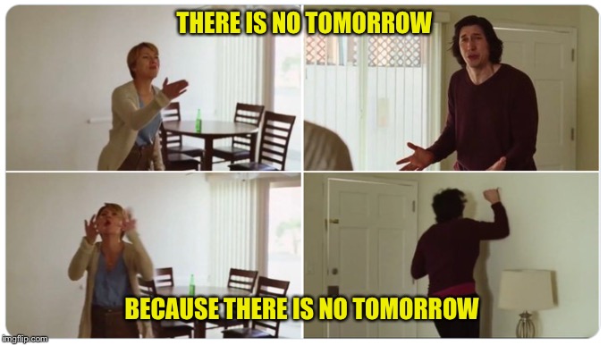Marriage Story | THERE IS NO TOMORROW; BECAUSE THERE IS NO TOMORROW | image tagged in marriage story | made w/ Imgflip meme maker