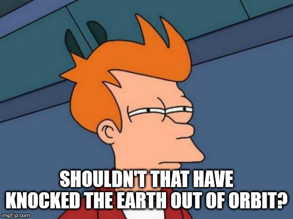 Futurama Fry Meme | SHOULDN'T THAT HAVE KNOCKED THE EARTH OUT OF ORBIT? | image tagged in memes,futurama fry | made w/ Imgflip meme maker
