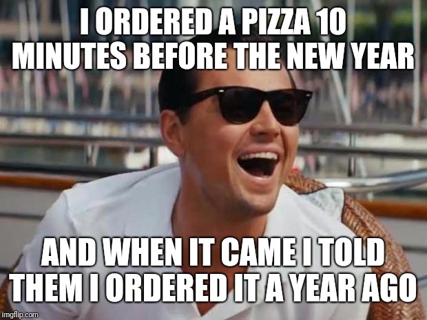 haha | I ORDERED A PIZZA 10 MINUTES BEFORE THE NEW YEAR; AND WHEN IT CAME I TOLD THEM I ORDERED IT A YEAR AGO | image tagged in haha | made w/ Imgflip meme maker