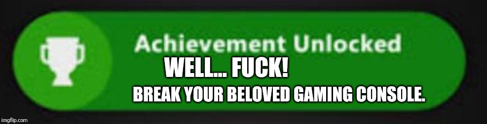 Xbox One achievement  | WELL... F**K! BREAK YOUR BELOVED GAMING CONSOLE. | image tagged in xbox one achievement | made w/ Imgflip meme maker
