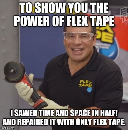 Phil Swift Flex Tape | TO SHOW YOU THE POWER OF FLEX TAPE I SAWED TIME AND SPACE IN HALF!
AND REPAIRED IT WITH ONLY FLEX TAPE. | image tagged in phil swift flex tape | made w/ Imgflip meme maker