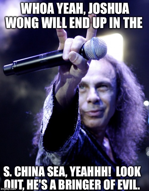 Look out!  Imagine if the Hong Kong "protestors" were black and in the U.S., whoah yeeahh!  They'd never, ever be coming back! | WHOA YEAH, JOSHUA WONG WILL END UP IN THE; S. CHINA SEA, YEAHHH!  LOOK OUT, HE'S A BRINGER OF EVIL. | image tagged in ronnie james dio,joshua fox is an american asset don't you see,xi jinping dumps the felonious you in the s china sea,save us so  | made w/ Imgflip meme maker