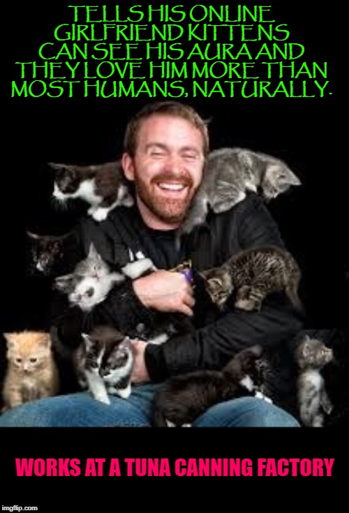 works at a tuna canning factory | TELLS HIS ONLINE GIRLFRIEND KITTENS CAN SEE HIS AURA AND THEY LOVE HIM MORE THAN MOST HUMANS, NATURALLY. WORKS AT A TUNA CANNING FACTORY | image tagged in works at a tuna canning factory | made w/ Imgflip meme maker