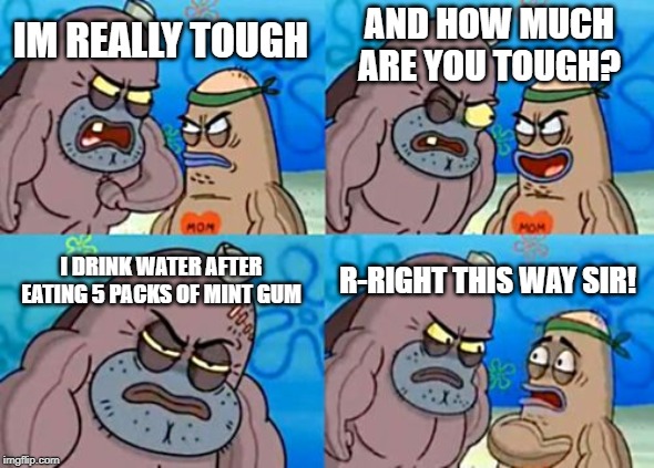How Tough Are You Meme | AND HOW MUCH ARE YOU TOUGH? IM REALLY TOUGH; I DRINK WATER AFTER EATING 5 PACKS OF MINT GUM; R-RIGHT THIS WAY SIR! | image tagged in memes,how tough are you | made w/ Imgflip meme maker