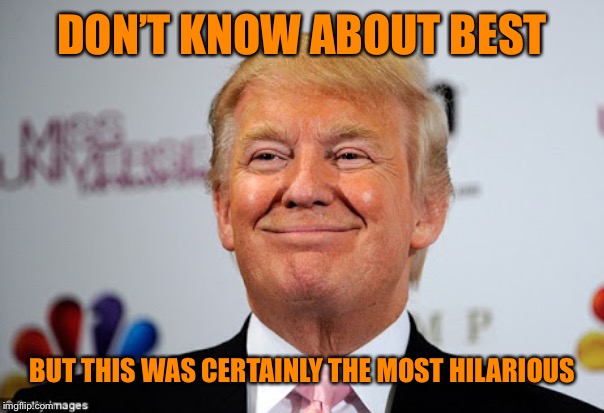 Donald trump approves | DON’T KNOW ABOUT BEST BUT THIS WAS CERTAINLY THE MOST HILARIOUS | image tagged in donald trump approves | made w/ Imgflip meme maker