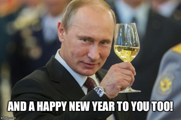 Putin Cheers | AND A HAPPY NEW YEAR TO YOU TOO! | image tagged in putin cheers | made w/ Imgflip meme maker