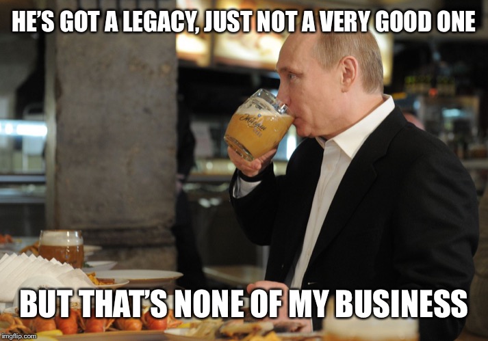 HE’S GOT A LEGACY, JUST NOT A VERY GOOD ONE BUT THAT’S NONE OF MY BUSINESS | image tagged in putin but that's none of my business | made w/ Imgflip meme maker