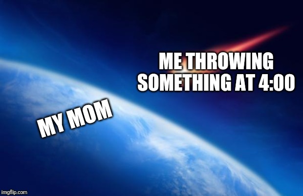 Meteorite | ME THROWING SOMETHING AT 4:00; MY MOM | image tagged in meteorite | made w/ Imgflip meme maker