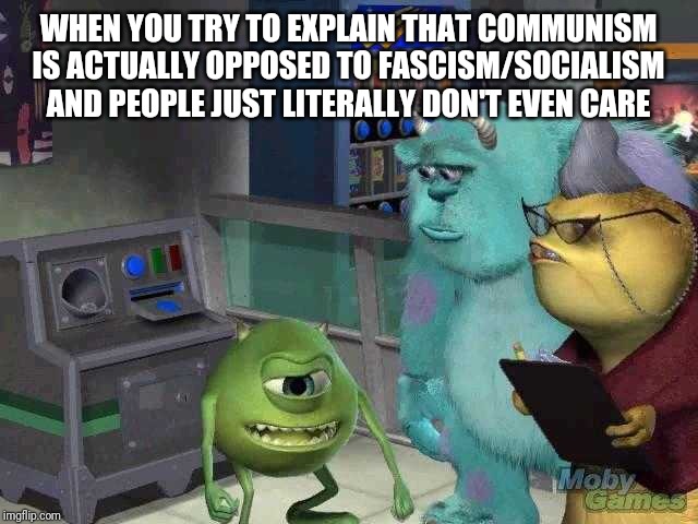 Mike wazowski trying to explain | WHEN YOU TRY TO EXPLAIN THAT COMMUNISM IS ACTUALLY OPPOSED TO FASCISM/SOCIALISM AND PEOPLE JUST LITERALLY DON'T EVEN CARE | image tagged in mike wazowski trying to explain | made w/ Imgflip meme maker