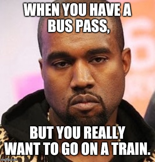 Bored kanye | WHEN YOU HAVE A
 BUS PASS, BUT YOU REALLY WANT TO GO ON A TRAIN. | image tagged in bored kanye | made w/ Imgflip meme maker