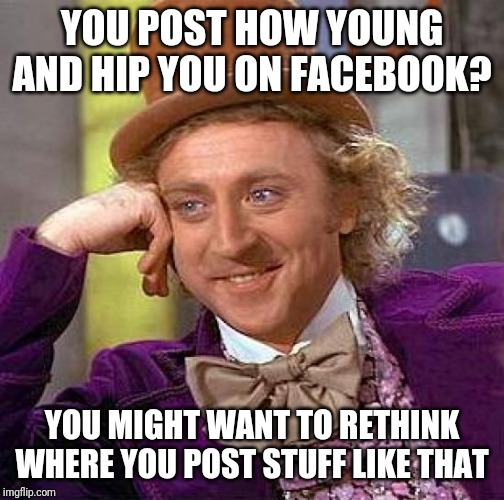 What's the hidden joke? | YOU POST HOW YOUNG AND HIP YOU ON FACEBOOK? YOU MIGHT WANT TO RETHINK WHERE YOU POST STUFF LIKE THAT | image tagged in memes,creepy condescending wonka,facebook sucks,hidden joke | made w/ Imgflip meme maker