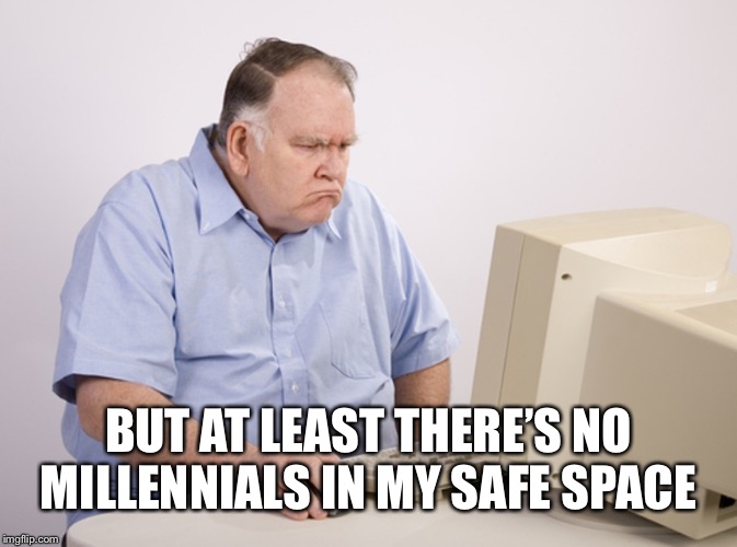 Angry Old Boomer | BUT AT LEAST THERE’S NO MILLENNIALS IN MY SAFE SPACE | image tagged in angry old boomer | made w/ Imgflip meme maker