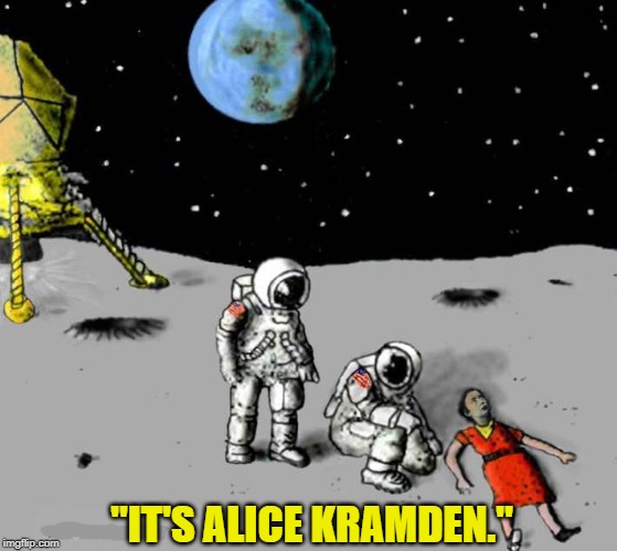 One Of These Days.... | "IT'S ALICE KRAMDEN." | image tagged in moon,astronauts,alice kramden | made w/ Imgflip meme maker
