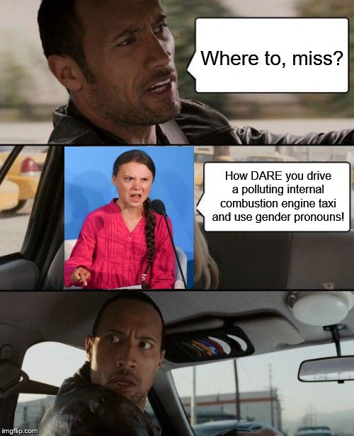Driving Miss Greta | Where to, miss? How DARE you drive a polluting internal combustion engine taxi and use gender pronouns! | image tagged in the rock driving,greta thunberg,greta thunberg how dare you,pollution,did you just assume my gender,gender identity | made w/ Imgflip meme maker