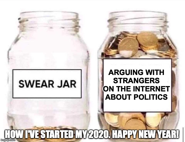 Swear Jar | ARGUING WITH STRANGERS ON THE INTERNET ABOUT POLITICS; HOW I'VE STARTED MY 2020. HAPPY NEW YEAR! | image tagged in swear jar | made w/ Imgflip meme maker