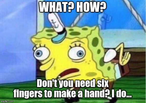 Mocking Spongebob | WHAT? HOW? Don't you need six fingers to make a hand? I do... | image tagged in memes,mocking spongebob | made w/ Imgflip meme maker