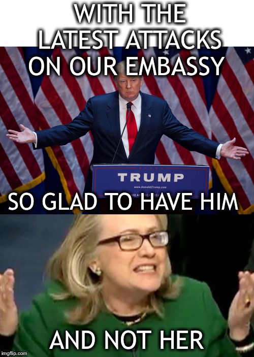 “What difference does it make?” - a LOT | WITH THE LATEST ATTACKS ON OUR EMBASSY; SO GLAD TO HAVE HIM; AND NOT HER | image tagged in hillary clinton benghazi hearing,trump 2020 | made w/ Imgflip meme maker