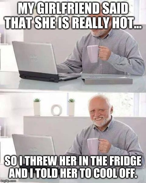 Hide the Pain Harold | MY GIRLFRIEND SAID THAT SHE IS REALLY HOT... SO I THREW HER IN THE FRIDGE AND I TOLD HER TO COOL OFF. | image tagged in memes,hide the pain harold | made w/ Imgflip meme maker