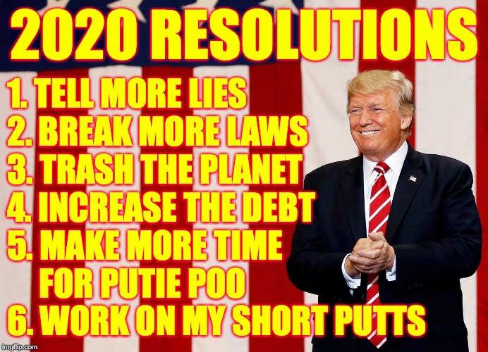 This is a list he can stick with. | 2020 RESOLUTIONS; 1. TELL MORE LIES
2. BREAK MORE LAWS
3. TRASH THE PLANET
4. INCREASE THE DEBT
5. MAKE MORE TIME
     FOR PUTIE POO
6. WORK ON MY SHORT PUTTS | image tagged in memes,trump,short putts,new years resolutions,senate permission | made w/ Imgflip meme maker