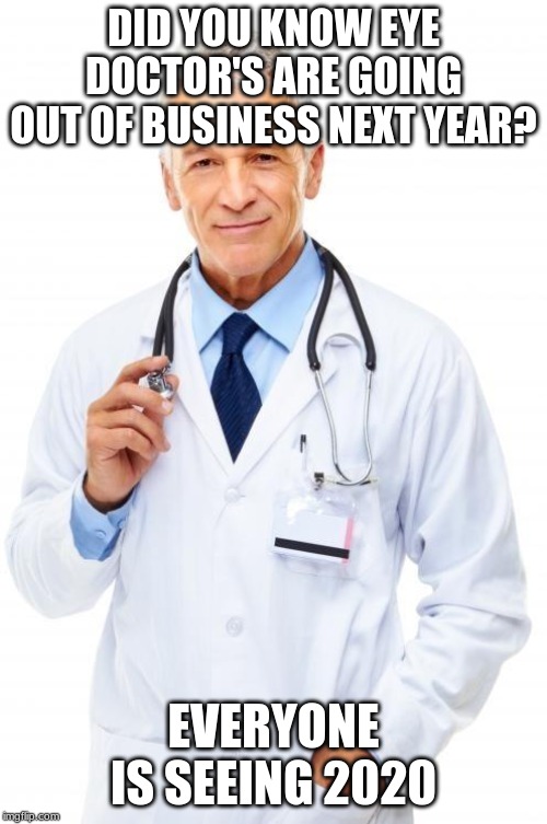 Doctor | DID YOU KNOW EYE DOCTOR'S ARE GOING OUT OF BUSINESS NEXT YEAR? EVERYONE IS SEEING 2020 | image tagged in doctor | made w/ Imgflip meme maker