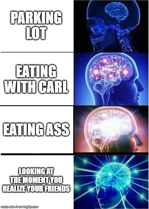 Expanding Brain | PARKING LOT; EATING WITH CARL; EATING ASS; LOOKING AT THE MOMENT YOU REALIZE YOUR FRIENDS | image tagged in memes,expanding brain | made w/ Imgflip meme maker