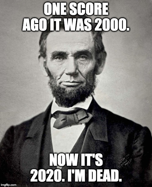 Abraham Lincoln | ONE SCORE AGO IT WAS 2000. NOW IT'S 2020. I'M DEAD. | image tagged in abraham lincoln | made w/ Imgflip meme maker
