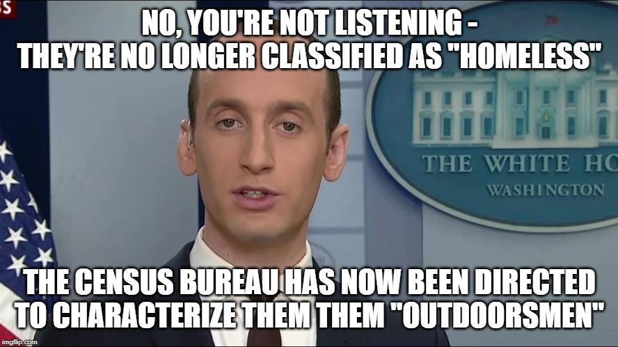 NO, YOU'RE NOT LISTENING - THEY'RE NO LONGER CLASSIFIED AS "HOMELESS"; THE CENSUS BUREAU HAS NOW BEEN DIRECTED TO CHARACTERIZE THEM THEM "OUTDOORSMEN" | image tagged in stephen miller | made w/ Imgflip meme maker
