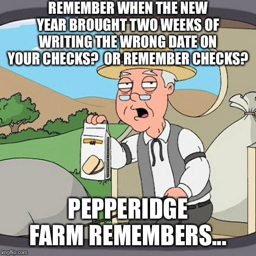 What’s a check? | REMEMBER WHEN THE NEW YEAR BROUGHT TWO WEEKS OF WRITING THE WRONG DATE ON YOUR CHECKS?  OR REMEMBER CHECKS? PEPPERIDGE FARM REMEMBERS... | image tagged in memes,pepperidge farm remembers,happy new year | made w/ Imgflip meme maker