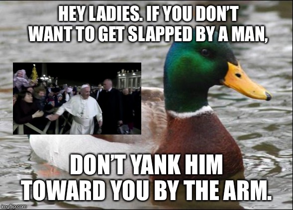 This meme will earn a slap on the wrist | HEY LADIES. IF YOU DON’T WANT TO GET SLAPPED BY A MAN, DON’T YANK HIM TOWARD YOU BY THE ARM. | image tagged in actual advice mallard,memes,pope francis,slapping,woman,hand | made w/ Imgflip meme maker