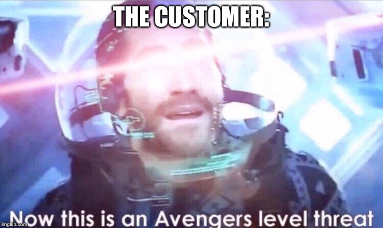 Now this is an avengers level threat | THE CUSTOMER: | image tagged in now this is an avengers level threat | made w/ Imgflip meme maker
