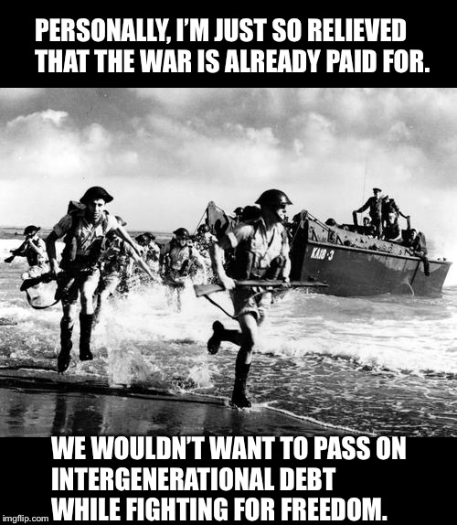 Normandy | PERSONALLY, I’M JUST SO RELIEVED THAT THE WAR IS ALREADY PAID FOR. WE WOULDN’T WANT TO PASS ON
INTERGENERATIONAL DEBT WHILE FIGHTING FOR FREEDOM. | image tagged in normandy | made w/ Imgflip meme maker