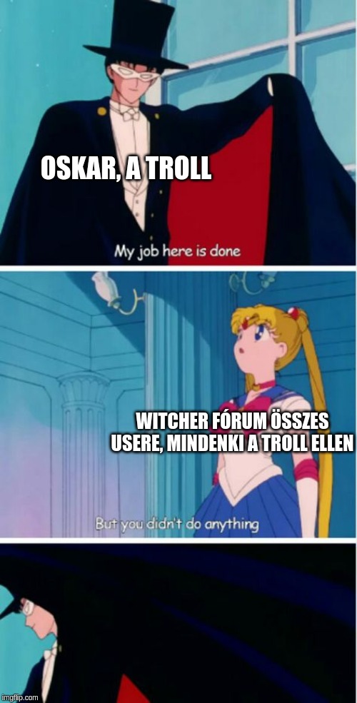 My job here is done | OSKAR, A TROLL; WITCHER FÓRUM ÖSSZES USERE, MINDENKI A TROLL ELLEN | image tagged in my job here is done | made w/ Imgflip meme maker
