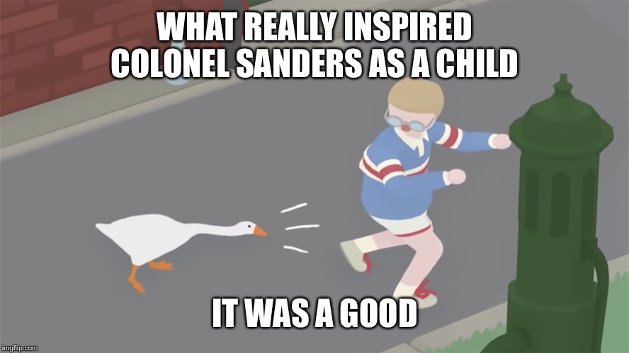 WHAT REALLY INSPIRED COLONEL SANDERS AS A CHILD IT WAS A GOOD | image tagged in goose game honk | made w/ Imgflip meme maker