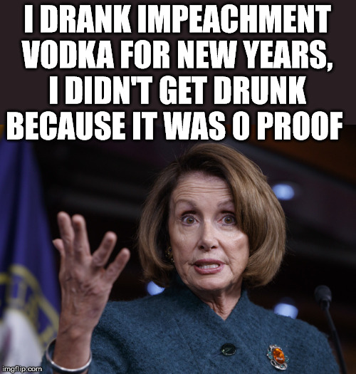 She drank potato water then? | I DRANK IMPEACHMENT VODKA FOR NEW YEARS, I DIDN'T GET DRUNK BECAUSE IT WAS 0 PROOF | image tagged in good old nancy pelosi,impeachment,proof | made w/ Imgflip meme maker