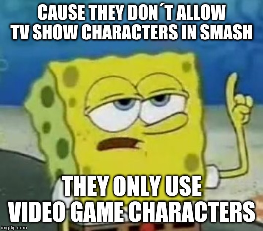 I'll Have You Know Spongebob Meme | CAUSE THEY DON´T ALLOW TV SHOW CHARACTERS IN SMASH THEY ONLY USE VIDEO GAME CHARACTERS | image tagged in memes,ill have you know spongebob | made w/ Imgflip meme maker