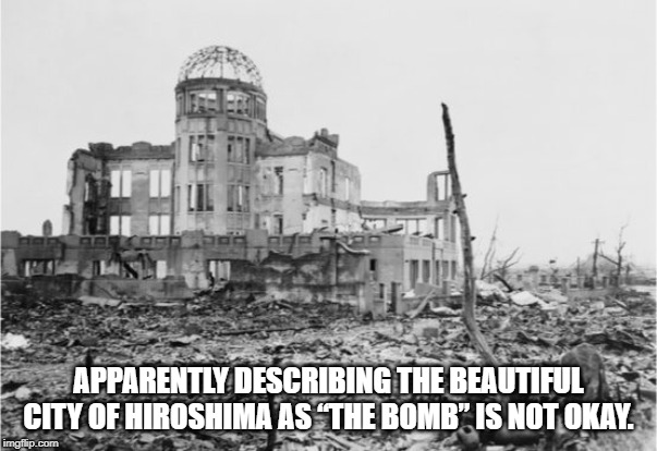 Not OK! | APPARENTLY DESCRIBING THE BEAUTIFUL CITY OF HIROSHIMA AS “THE BOMB” IS NOT OKAY. | image tagged in hiroshima | made w/ Imgflip meme maker