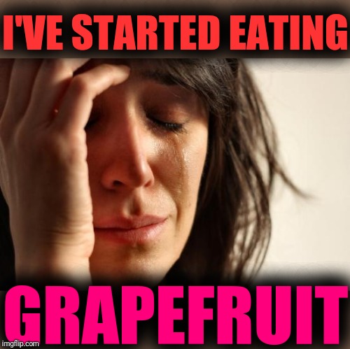 First World Problems Meme | I'VE STARTED EATING GRAPEFRUIT | image tagged in memes,first world problems | made w/ Imgflip meme maker