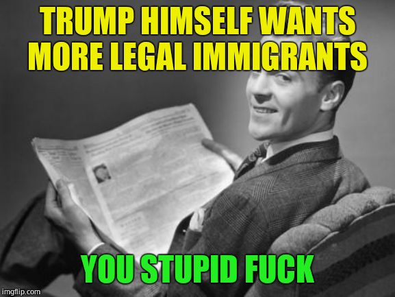 50's newspaper | TRUMP HIMSELF WANTS MORE LEGAL IMMIGRANTS YOU STUPID F**K | image tagged in 50's newspaper | made w/ Imgflip meme maker