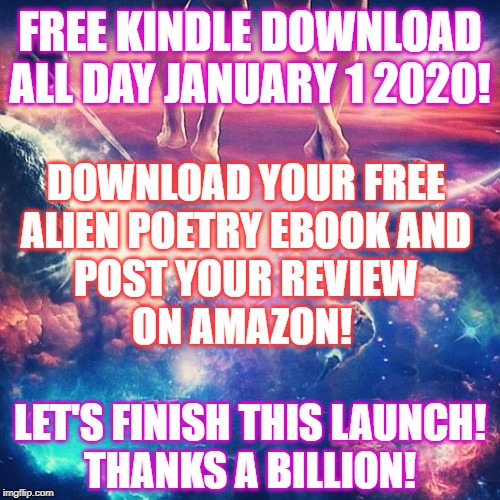 Alien Poetry by Ping Wins 102 Launch Sequence 2 | FREE KINDLE DOWNLOAD
ALL DAY JANUARY 1 2020! DOWNLOAD YOUR FREE
ALIEN POETRY EBOOK AND
POST YOUR REVIEW
ON AMAZON! LET'S FINISH THIS LAUNCH!
THANKS A BILLION! | image tagged in cosmic knowledge,alien,poetry,ping wins,launch,space | made w/ Imgflip meme maker
