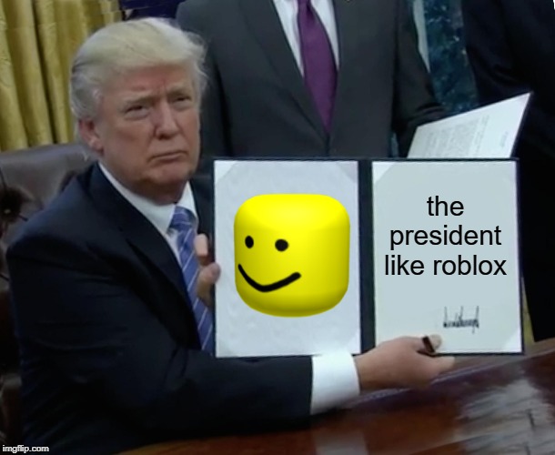 Trump Bill Signing | the president like roblox | image tagged in memes,trump bill signing | made w/ Imgflip meme maker