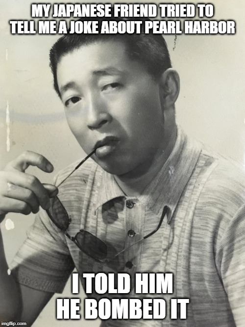 Bad Joke! | MY JAPANESE FRIEND TRIED TO TELL ME A JOKE ABOUT PEARL HARBOR; I TOLD HIM HE BOMBED IT | image tagged in so you're telling me japanese man | made w/ Imgflip meme maker