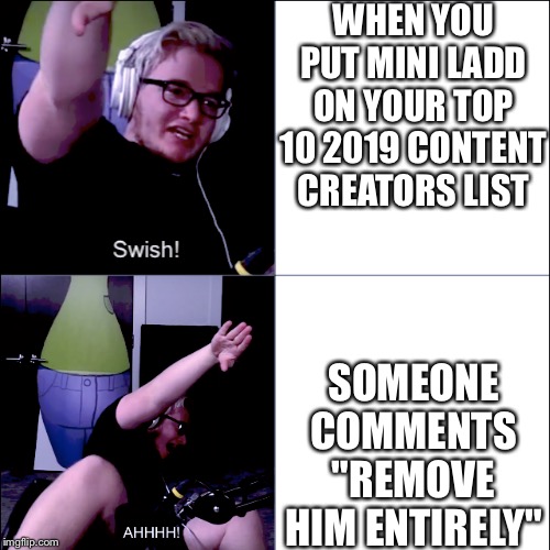 Swish! AHHH! | WHEN YOU PUT MINI LADD ON YOUR TOP 10 2019 CONTENT CREATORS LIST; SOMEONE COMMENTS "REMOVE HIM ENTIRELY" | image tagged in memes,funny,mini ladd | made w/ Imgflip meme maker